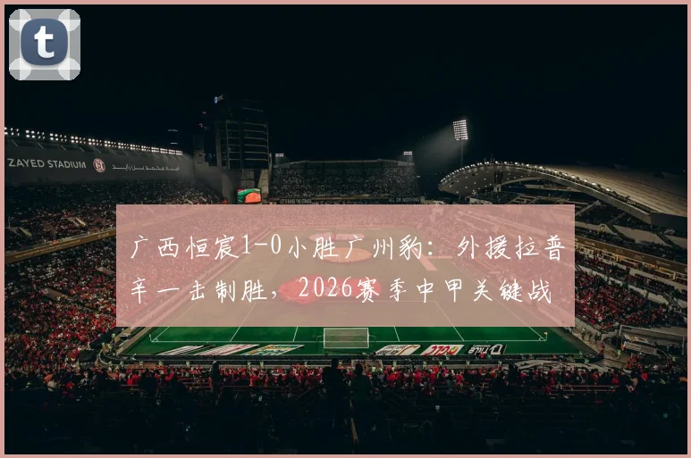 广西恒宸1-0小胜广州豹：外援拉普辛一击制胜，2026赛季中甲关键战报解析