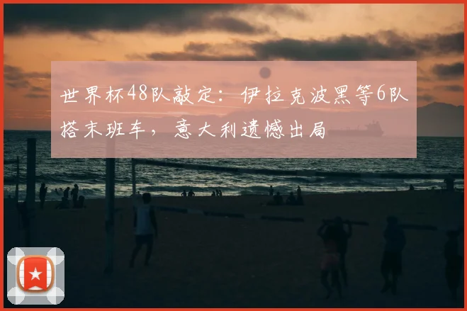 世界杯48队敲定:伊拉克波黑等6队搭末班车,意大利遗憾出局
