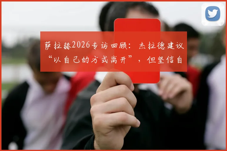 萨拉赫2026专访回顾：杰拉德建议“以自己的方式离开”，但坚信自己油箱里还有油