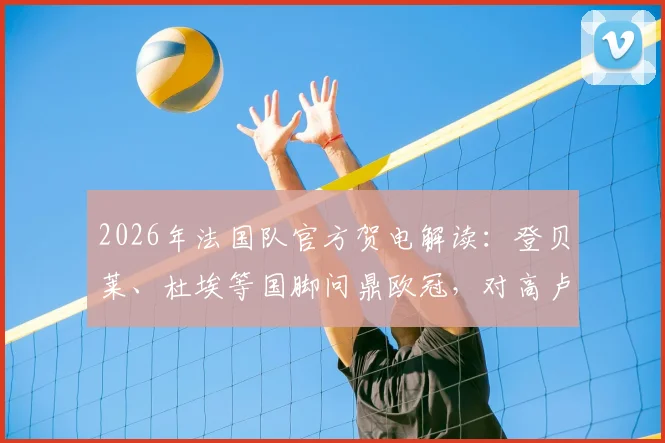 2026年法国队官方贺电解读：登贝莱、杜埃等国脚问鼎欧冠，对高卢雄鸡未来意味着什么？