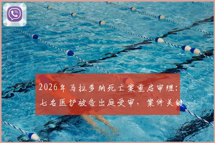 2026年马拉多纳死亡案重启审理：七名医护被告出庭受审，案件关键时间线与最新进展梳理