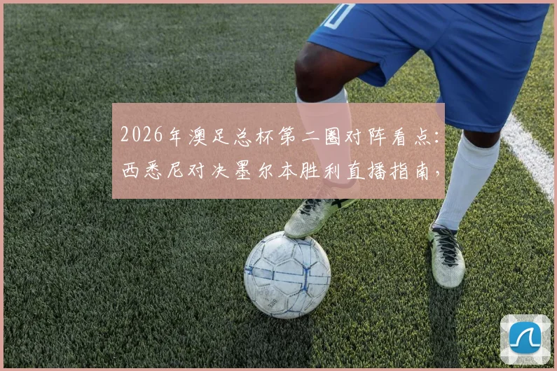 2026年澳足总杯第二圈对阵看点:西悉尼对决墨尔本胜利直播指南,附狮吼vs悉尼FC历史交锋与赛果预测