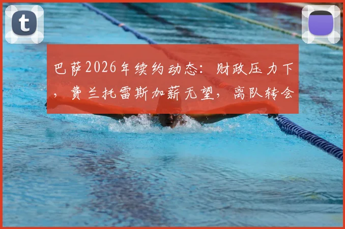 巴萨2026年续约动态:财政压力下,费兰托雷斯加薪无望,离队转会或成定局