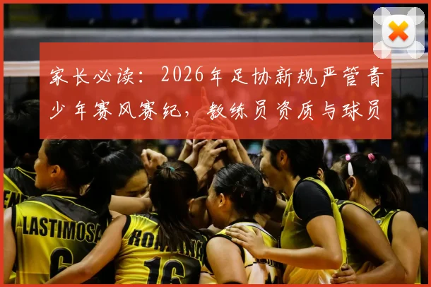 家长必读：2026年足协新规严管青少年赛风赛纪，教练员资质与球员选拔将迎新标准