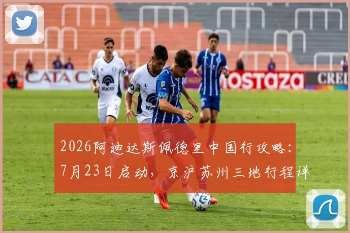 2026阿迪达斯佩德里中国行攻略：7月23日启动，京沪苏州三地行程详解与粉丝见面会参与指南