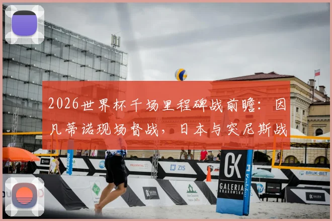 2026世界杯千场里程碑战前瞻：因凡蒂诺现场督战，日本与突尼斯战术解析及观赛指南