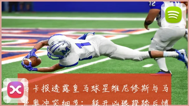 马卡报透露皇马球星维尼修斯与马费奥冲突细节：躲开凶狠蹬踏后愤怒放话