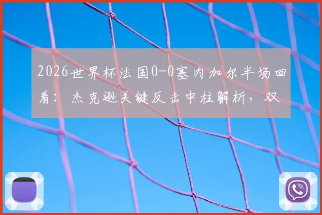2026世界杯法国0-0塞内加尔半场回看：杰克逊关键反击中柱解析，双方攻防战术全复盘