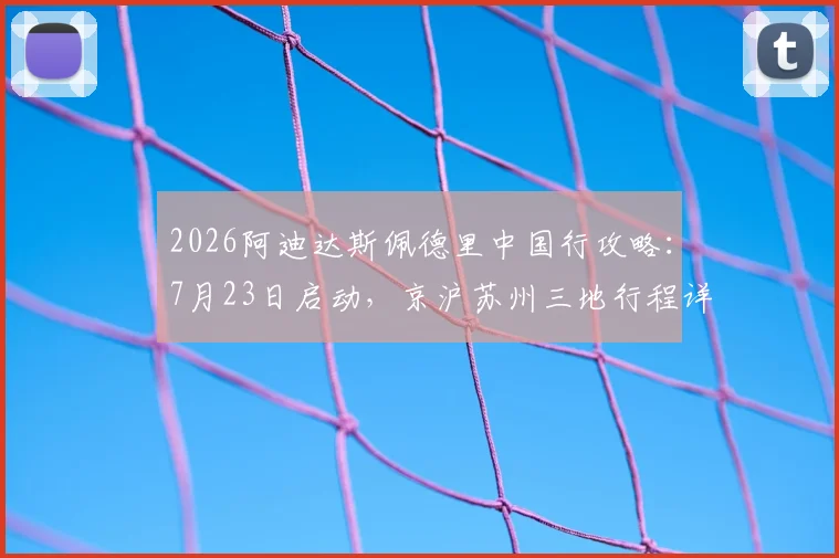 2026阿迪达斯佩德里中国行攻略:7月23日启动,京沪苏州三地行程详解与粉丝见面会参与指南