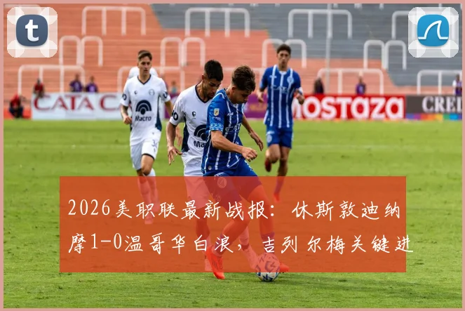 2026美职联最新战报:休斯敦迪纳摩1-0温哥华白浪,吉列尔梅关键进球助队取胜,积分榜形势分析