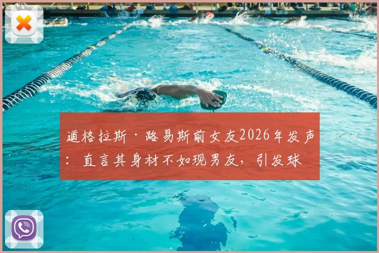道格拉斯·路易斯前女友2026年发声：直言其身材不如现男友，引发球迷热议与身材管理讨论