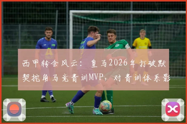 西甲转会风云：皇马2026年打破默契挖角马竞青训MVP，对青训体系影响几何？