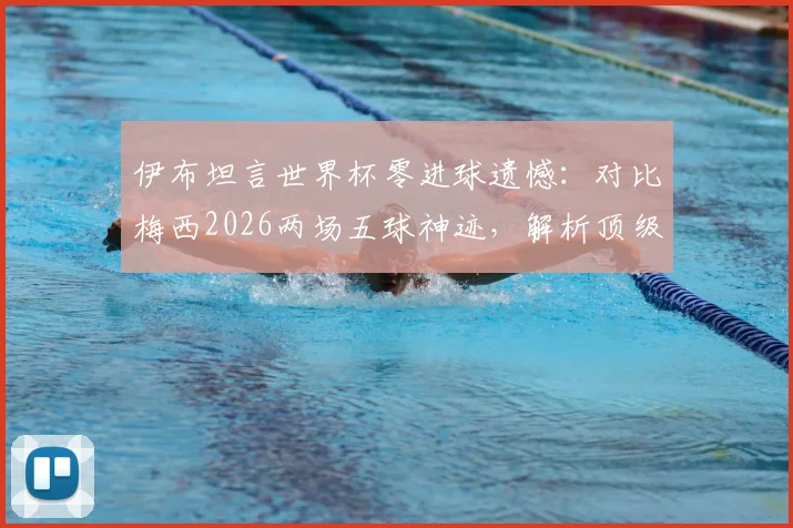 伊布坦言世界杯零进球遗憾：对比梅西2026两场五球神迹，解析顶级前锋大赛命运的差异