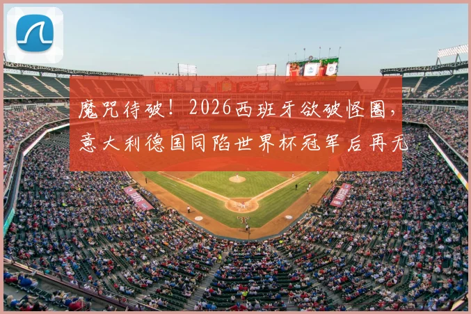 魔咒待破!2026西班牙欲破怪圈,意大利德国同陷世界杯冠军后再无淘汰赛胜绩