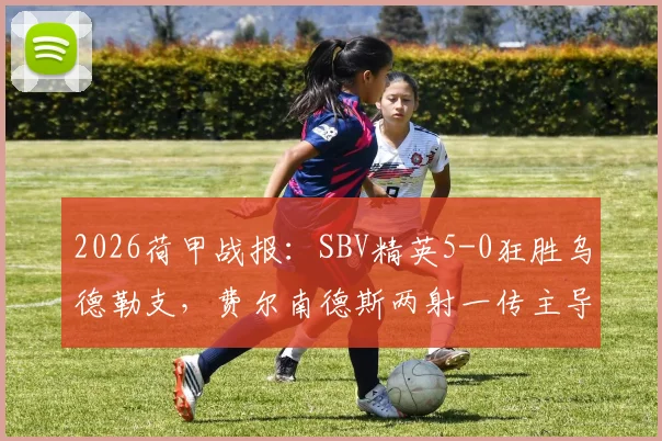 2026荷甲战报:SBV精英5-0狂胜乌德勒支,费尔南德斯两射一传主导比赛,乌德勒支红牌成转折点