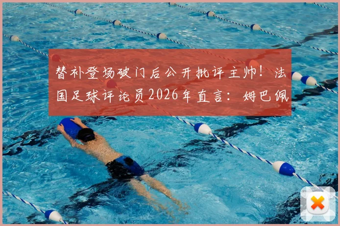 替补登场破门后公开批评主帅！法国足球评论员2026年直言：姆巴佩该管好自己嘴巴