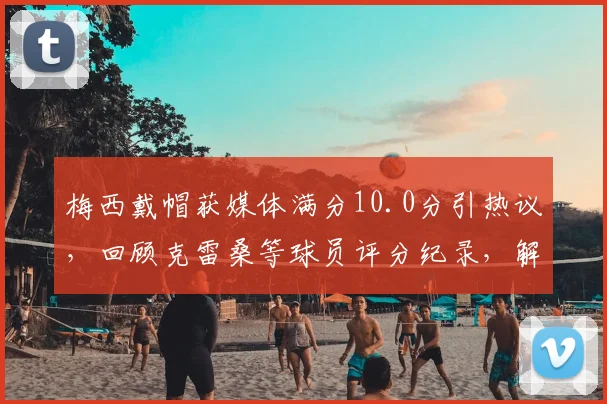 梅西戴帽获媒体满分10.0分引热议,回顾克雷桑等球员评分纪录,解析足球评分系统标准