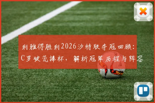 利雅得胜利2026沙特联夺冠回顾:C罗破荒捧杯,解析冠军历程与阵容关键