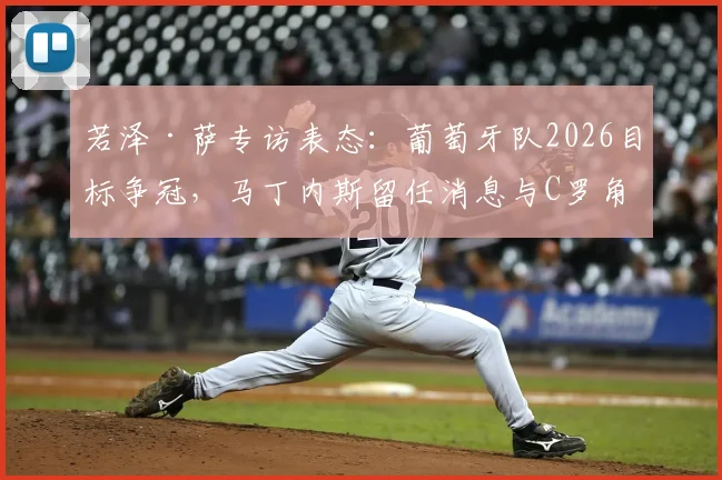 若泽·萨专访表态:葡萄牙队2026目标争冠,马丁内斯留任消息与C罗角色成焦点