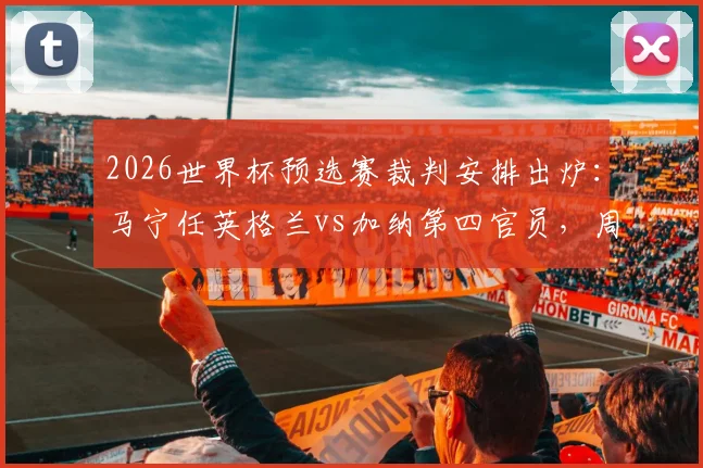 2026世界杯预选赛裁判安排出炉:马宁任英格兰vs加纳第四官员,周飞候补,解读中国裁判组执法前景