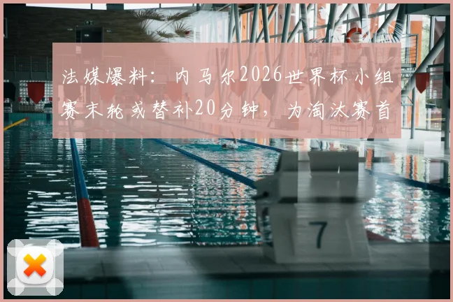 法媒爆料:内马尔2026世界杯小组赛末轮或替补20分钟,为淘汰赛首发作准备,伤病恢复成关键