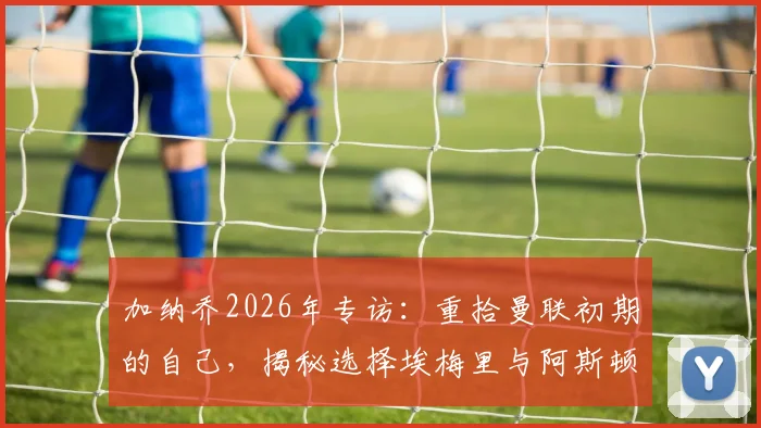 加纳乔2026年专访：重拾曼联初期的自己，揭秘选择埃梅里与阿斯顿维拉的真实原因