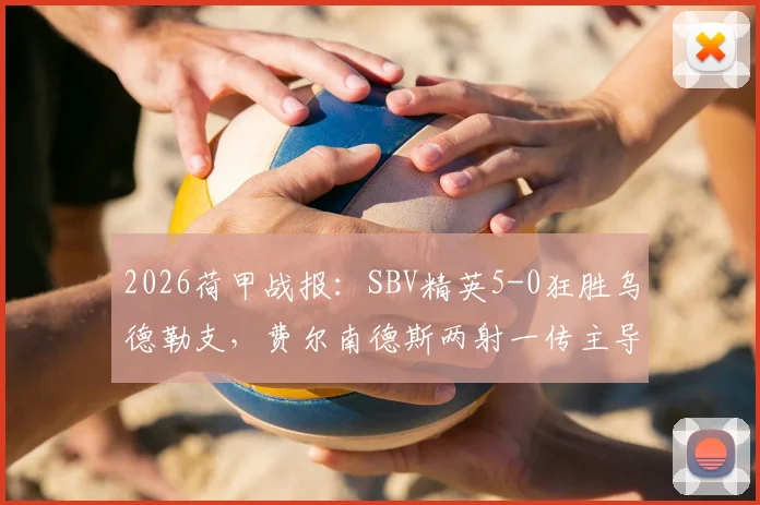 2026荷甲战报：SBV精英5-0狂胜乌德勒支，费尔南德斯两射一传主导比赛，乌德勒支红牌成转折点