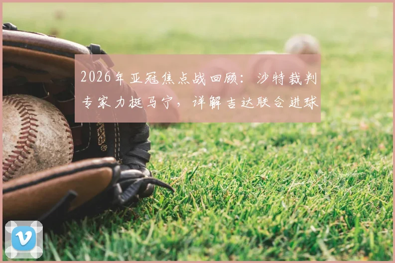 2026年亚冠焦点战回顾：沙特裁判专家力挺马宁，详解吉达联合进球前手球判罚依据