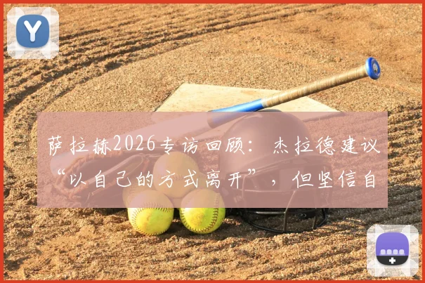 萨拉赫2026专访回顾：杰拉德建议“以自己的方式离开”，但坚信自己油箱里还有油