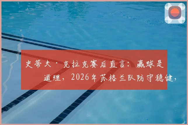史蒂夫·克拉克赛后直言:赢球是硬道理,2026年苏格兰队防守稳健,控球有提升空间但非首要