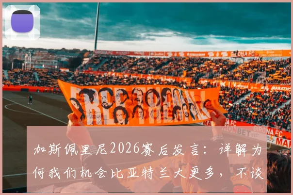加斯佩里尼2026赛后发言：详解为何我们机会比亚特兰大更多，不谈未来原因引猜测，附战术与合同现状分析