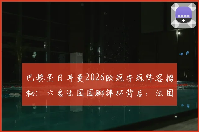 巴黎圣日耳曼2026欧冠夺冠阵容揭秘：六名法国国脚捧杯背后，法国国家队官方祝贺引热议