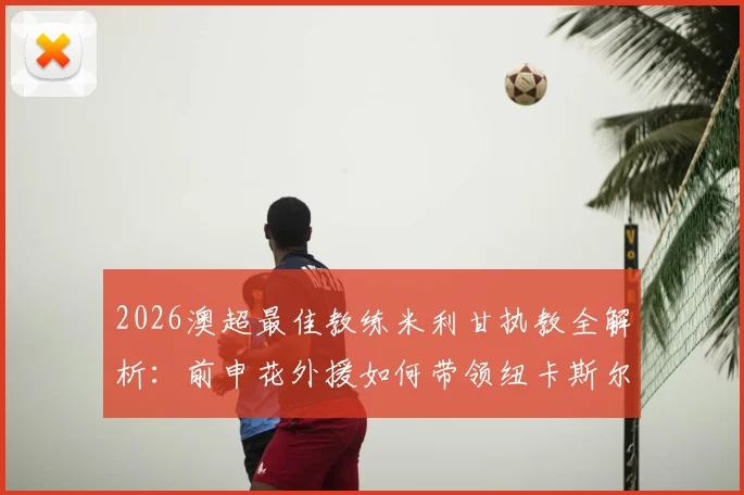 2026澳超最佳教练米利甘执教全解析：前申花外援如何带领纽卡斯尔喷气机队登顶常规赛冠军