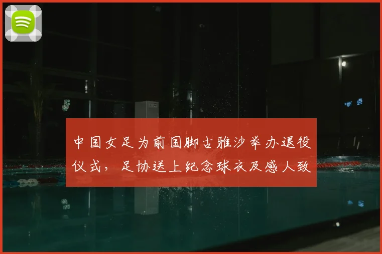 中国女足为前国脚古雅沙举办退役仪式，足协送上纪念球衣及感人致敬，回顾她的国家队生涯与荣耀时刻