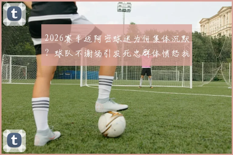 2026赛季迈阿密球迷为何集体沉默？球队不谢场引发死忠群体愤怒抗议内幕