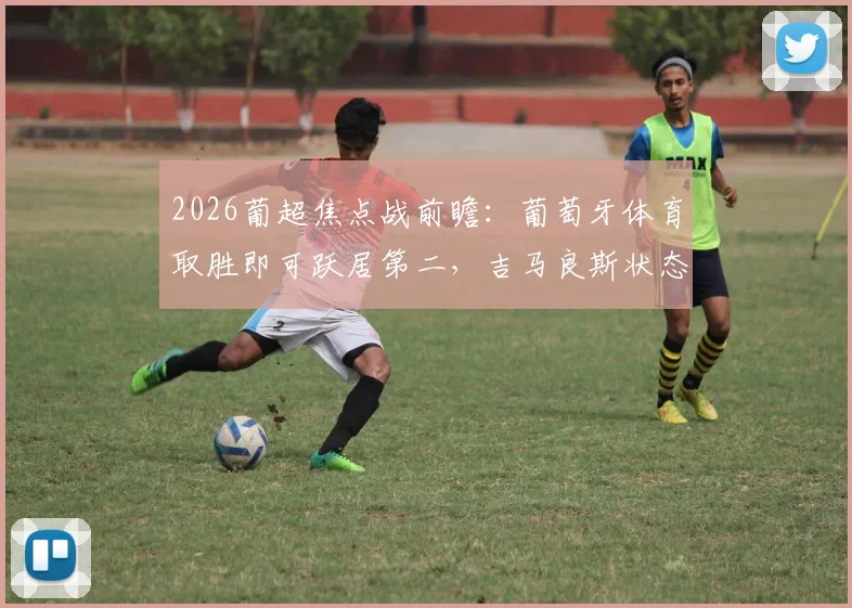 2026葡超焦点战前瞻：葡萄牙体育取胜即可跃居第二，吉马良斯状态成最大变数