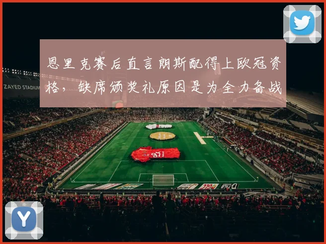 恩里克赛后直言朗斯配得上欧冠资格，缺席颁奖礼原因是为全力备战阿森纳，主帅解析2026赛季关键战术准备