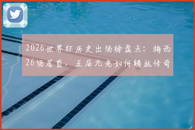 2026世界杯历史出场榜盘点：梅西26场居首，五届元老如何铸就传奇纪录？