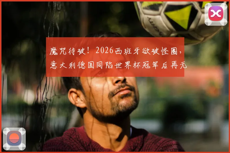 魔咒待破！2026西班牙欲破怪圈，意大利德国同陷世界杯冠军后再无淘汰赛胜绩
