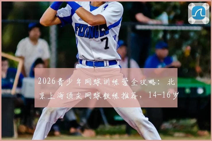 2026青少年网球训练营全攻略：北京上海顶尖网球教练推荐，14-16岁进阶训练计划与机构精选