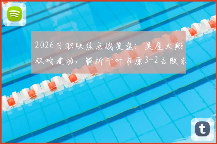 2026日职联焦点战复盘：吴屋大翔双响建功，解析千叶市原3-2击败东京绿茵关键点与球员表现