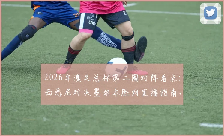 2026年澳足总杯第二圈对阵看点：西悉尼对决墨尔本胜利直播指南，附狮吼vs悉尼FC历史交锋与赛果预测