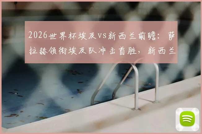 2026世界杯埃及vs新西兰前瞻：萨拉赫领衔埃及队冲击首胜，新西兰阵容实力深度解析