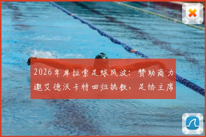 2026年库拉索足球风波：赞助商力邀艾德沃卡特回归执教，足协主席强硬拒绝背后有何隐情？
