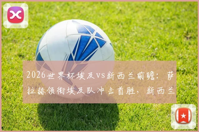 2026世界杯埃及vs新西兰前瞻:萨拉赫领衔埃及队冲击首胜,新西兰阵容实力深度解析