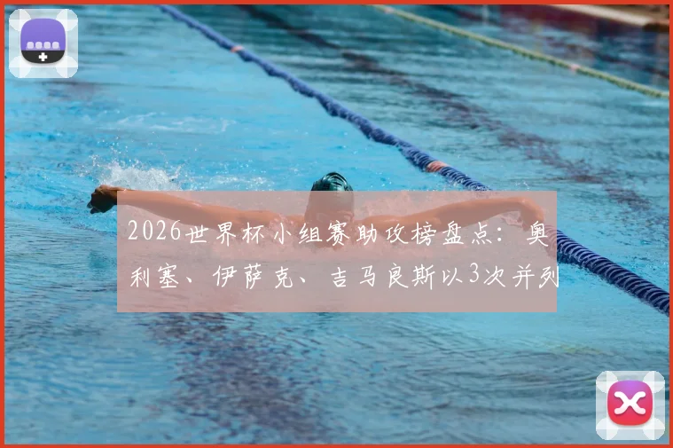 2026世界杯小组赛助攻榜盘点：奥利塞、伊萨克、吉马良斯以3次并列榜首，附球员技术特点解析