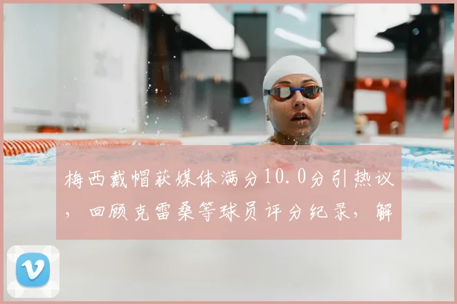 梅西戴帽获媒体满分10.0分引热议，回顾克雷桑等球员评分纪录，解析足球评分系统标准