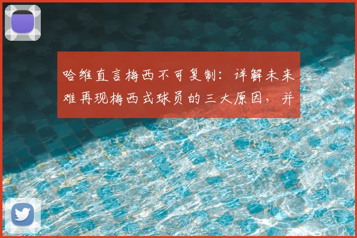哈维直言梅西不可复制：详解未来难再现梅西式球员的三大原因，并首度回应金球奖之争传闻