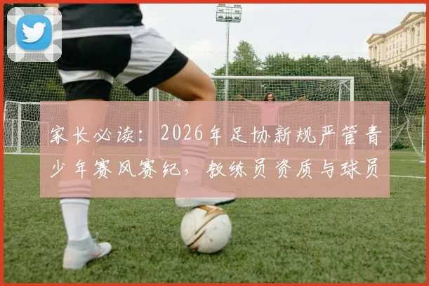 家长必读：2026年足协新规严管青少年赛风赛纪，教练员资质与球员选拔将迎新标准