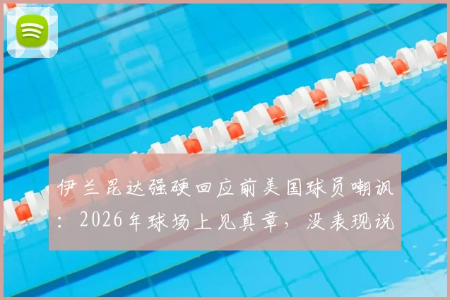 伊兰昆达强硬回应前美国球员嘲讽:2026年球场上见真章,没表现说什么都白搭